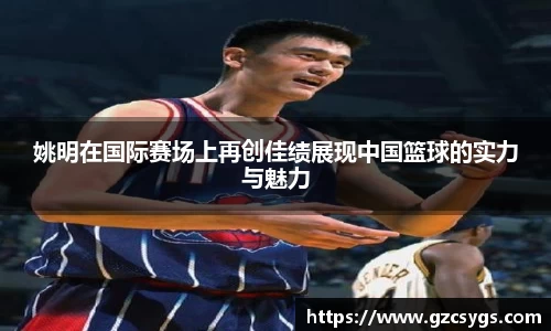 姚明在国际赛场上再创佳绩展现中国篮球的实力与魅力
