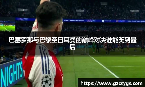 巴塞罗那与巴黎圣日耳曼的巅峰对决谁能笑到最后