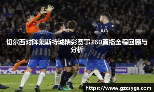 切尔西对阵莱斯特城精彩赛事360直播全程回顾与分析