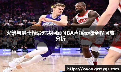 火箭与爵士精彩对决回顾NBA直播录像全程回放分析