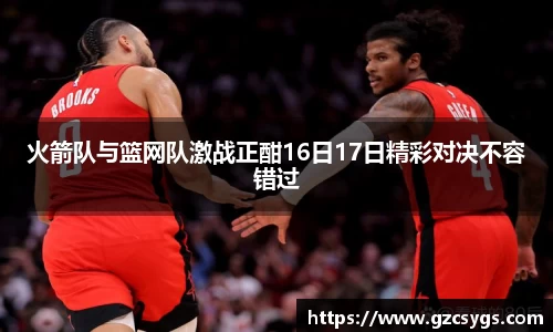 火箭队与篮网队激战正酣16日17日精彩对决不容错过